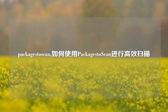 packagestoscan,如何使用PackagestoScan进行高效扫描