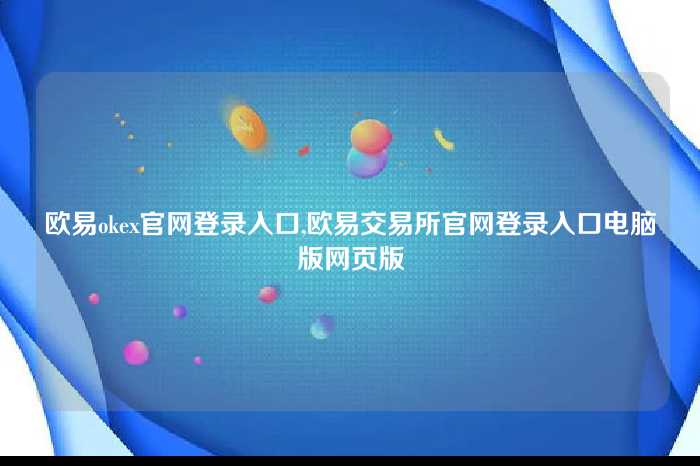 欧易okex官网登录入口,欧易交易所官网登录入口电脑版网页版