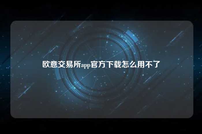 欧意交易所app官方下载怎么用不了