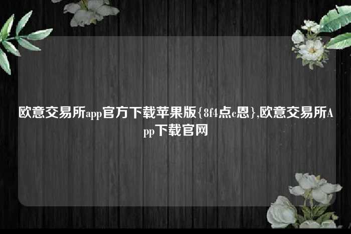 欧意交易所app官方下载苹果版{8f4点c恩},欧意交易所App下载官网