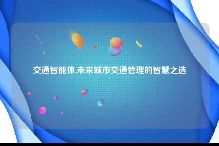 交通智能体,未来城市交通管理的智慧之选