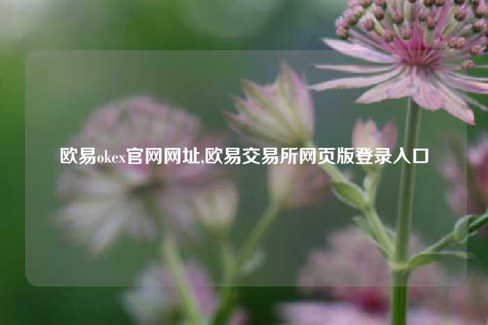 欧易okex官网网址,欧易交易所网页版登录入口