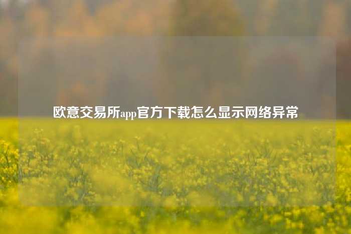 欧意交易所app官方下载怎么显示网络异常