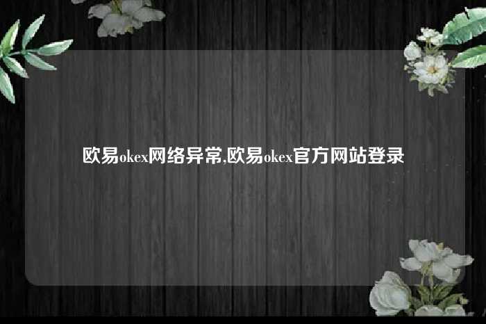 欧易okex网络异常,欧易okex官方网站登录