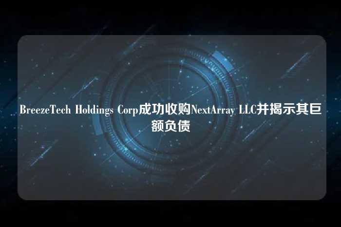 BreezeTech Holdings Corp成功收购NextArray LLC并揭示其巨额负债